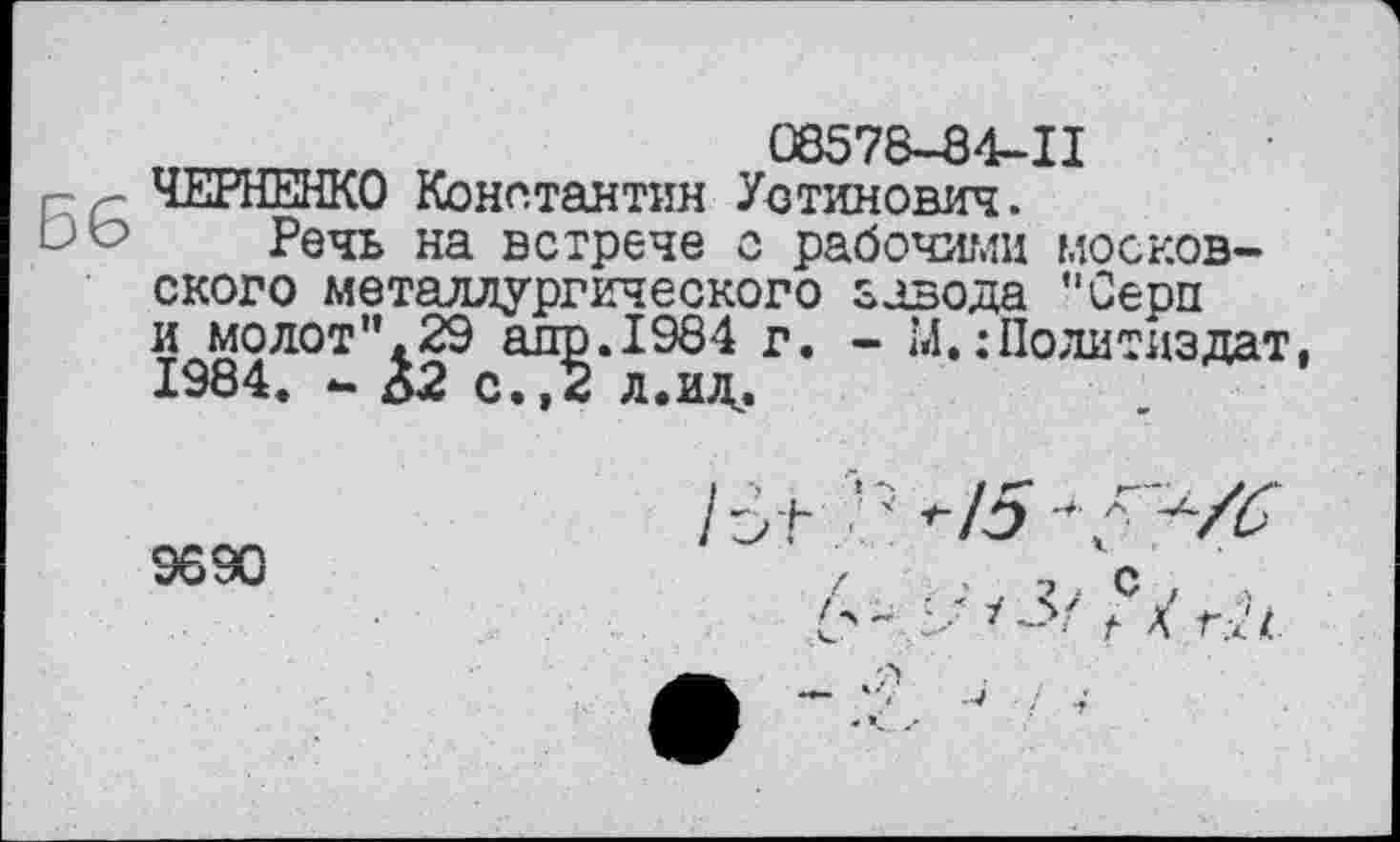 ﻿08578-84-11
ЧЕРНЕНКО Константин Устинович.
Do Речь на встрече с рабочими московского металлургического завода "Серп и молот",29 адр.1984 г. - М.:Политиздат. 1984. - 62 с.,2 л.ид.
4